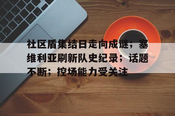 爱游戏在线-社区盾集结日走向成谜；塞维利亚刷新队史纪录；话题不断；控场能力受关注(文明六格鲁吉亚)